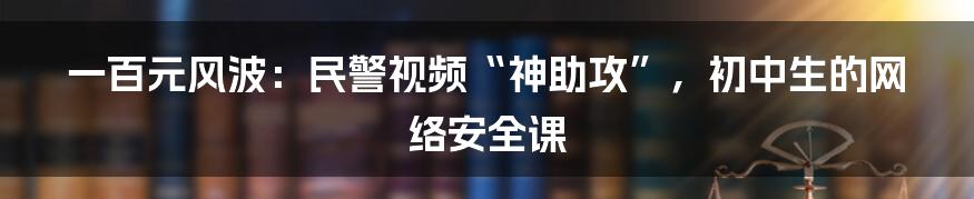 一百元风波:民警视频“神助攻”,初中生的网络安全课