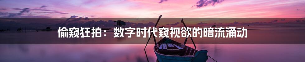 偷窥狂拍:数字时代窥视欲的暗流涌动