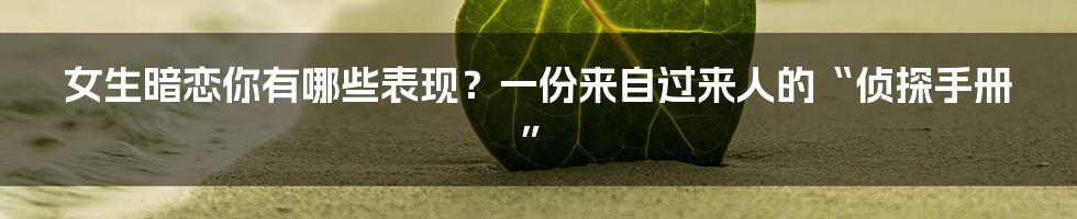 女生暗恋你有哪些表现？一份来自过来人的“侦探手册”