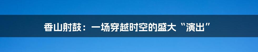 香山射鼓:一场穿越时空的盛大“演出”