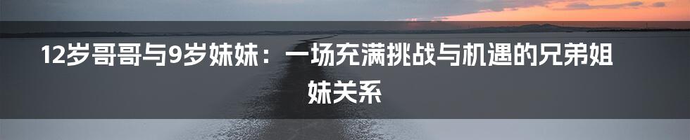 12岁哥哥与9岁妹妹:一场充满挑战与机遇的兄弟姐妹关系