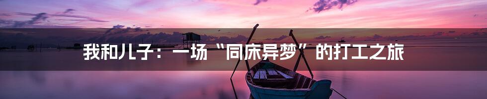 我和儿子：一场“同床异梦”的打工之旅