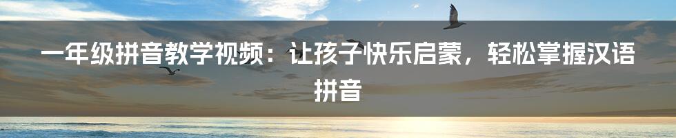 一年级拼音教学视频:让孩子快乐启蒙,轻松掌握汉语拼音