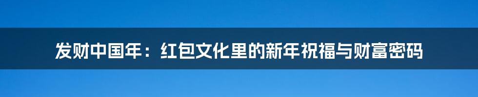 发财中国年:红包文化里的新年祝福与财富密码