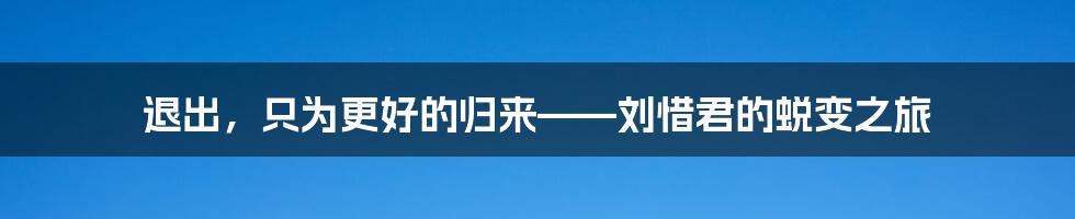 退出，只为更好的归来——刘惜君的蜕变之旅