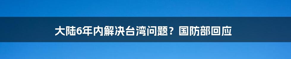 大陆6年内解决台湾问题?国防部回应