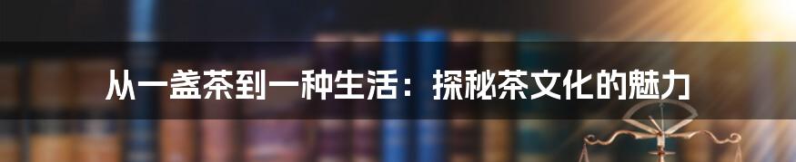 从一盏茶到一种生活：探秘茶文化的魅力