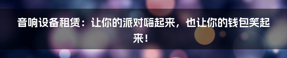 音响设备租赁：让你的派对嗨起来，也让你的钱包笑起来！