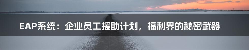 EAP系统:企业员工援助计划,福利界的秘密武器