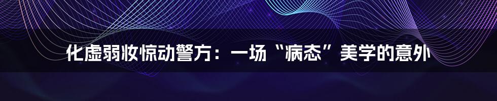 化虚弱妆惊动警方：一场“病态”美学的意外