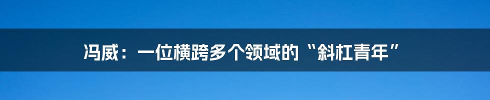 冯威:一位横跨多个领域的“斜杠青年”