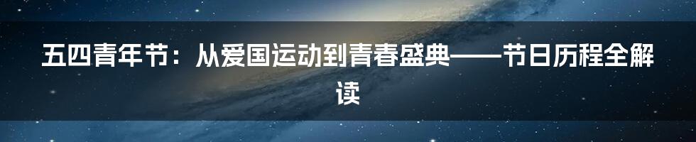 五四青年节：从爱国运动到青春盛典——节日历程全解读