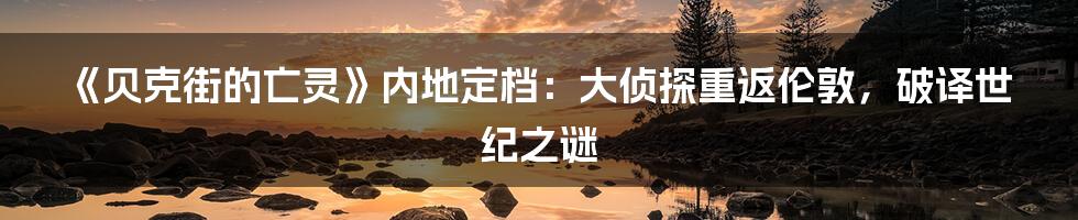 《贝克街的亡灵》内地定档:大侦探重返伦敦,破译世纪之谜