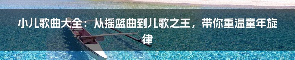小儿歌曲大全:从摇篮曲到儿歌之王,带你重温童年旋律
