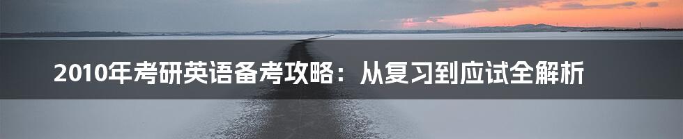2010年考研英语备考攻略:从复习到应试全解析