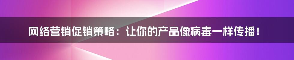 网络营销促销策略:让你的产品像病毒一样传播!