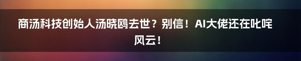 商汤科技创始人汤晓鸥去世?别信!AI大佬还在叱咤风云!