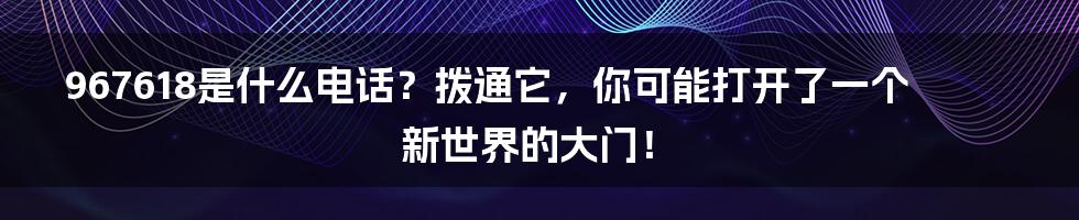 967618是什么电话?拨通它,你可能打开了一个新世界的大门!