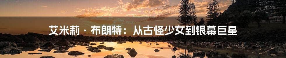 艾米莉·布朗特：从古怪少女到银幕巨星