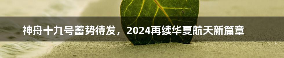 神舟十九号蓄势待发，2024再续华夏航天新篇章