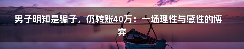 男子明知是骗子,仍转账40万:一场理性与感性的博弈