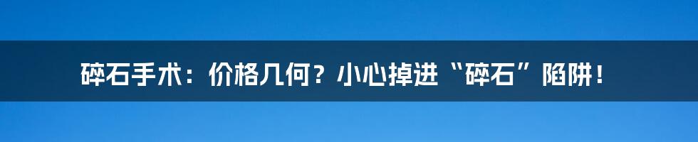 碎石手术:价格几何?小心掉进“碎石”陷阱!