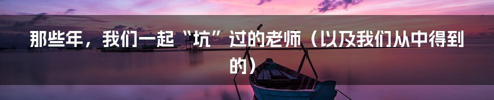 那些年,我们一起“坑”过的老师(以及我们从中得到的)