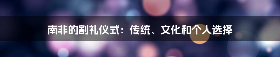 南非的割礼仪式:传统、文化和个人选择