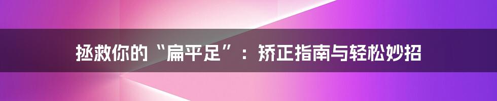 拯救你的“扁平足”:矫正指南与轻松妙招