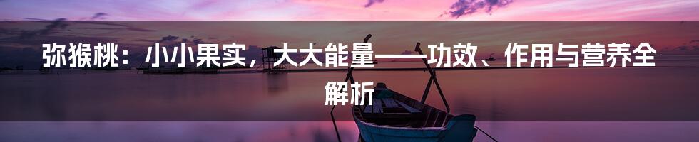 弥猴桃:小小果实,大大能量——功效、作用与营养全解析