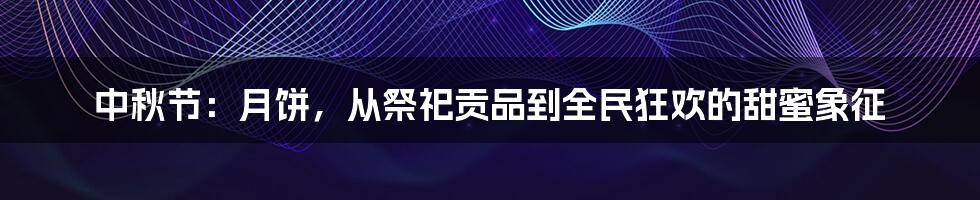 中秋节:月饼,从祭祀贡品到全民狂欢的甜蜜象征