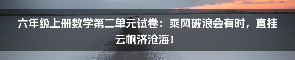 六年级上册数学第二单元试卷：乘风破浪会有时，直挂云帆济沧海！