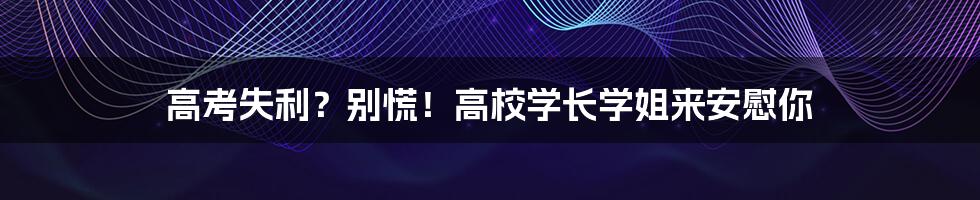 高考失利?别慌!高校学长学姐来安慰你