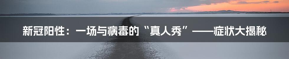 新冠阳性:一场与病毒的“真人秀”——症状大揭秘