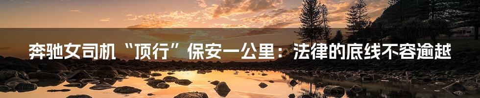 奔驰女司机“顶行”保安一公里:法律的底线不容逾越