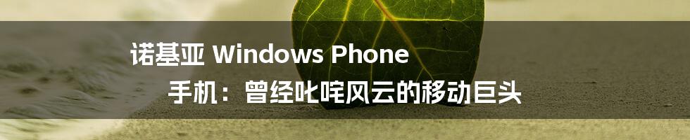 诺基亚 Windows Phone 手机：曾经叱咤风云的移动巨头