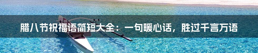 腊八节祝福语简短大全:一句暖心话,胜过千言万语