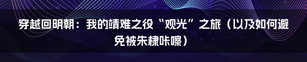 穿越回明朝：我的靖难之役“观光”之旅（以及如何避免被朱棣咔嚓）