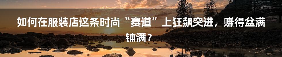 如何在服装店这条时尚“赛道”上狂飙突进,赚得盆满钵满?