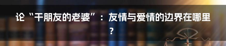 论“干朋友的老婆”:友情与爱情的边界在哪里?