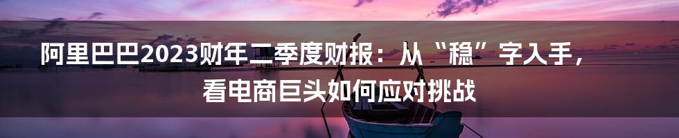 阿里巴巴2023财年二季度财报:从“稳”字入手,看电商巨头如何应对挑战
