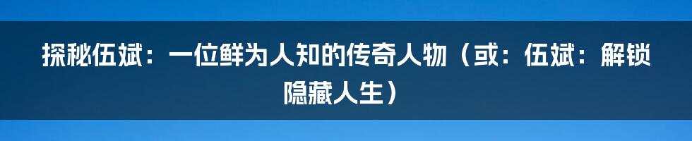 探秘伍斌:一位鲜为人知的传奇人物(或:伍斌:解锁隐藏人生)