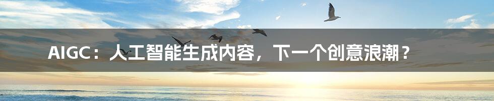 AIGC:人工智能生成内容,下一个创意浪潮?