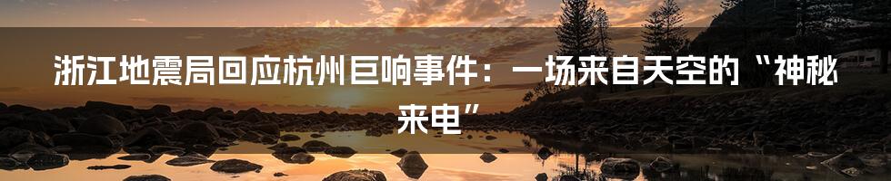 浙江地震局回应杭州巨响事件:一场来自天空的“神秘来电”