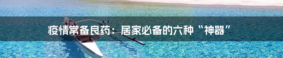 疫情常备良药：居家必备的六种“神器”
