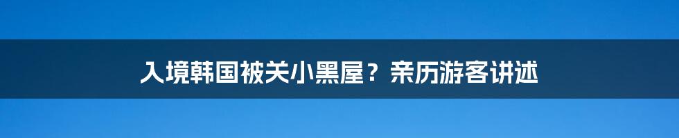 入境韩国被关小黑屋？亲历游客讲述