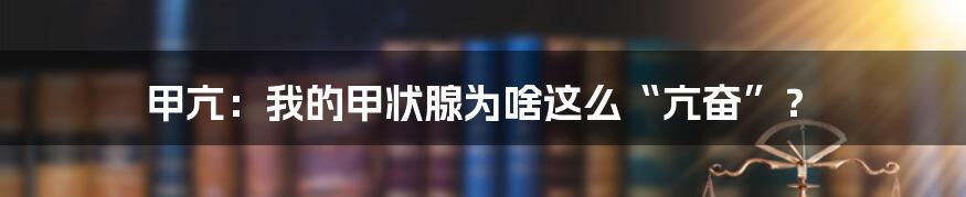 甲亢:我的甲状腺为啥这么“亢奋”?