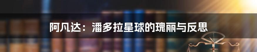 阿凡达：潘多拉星球的瑰丽与反思