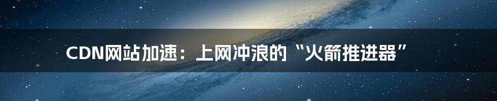 CDN网站加速：上网冲浪的“火箭推进器”