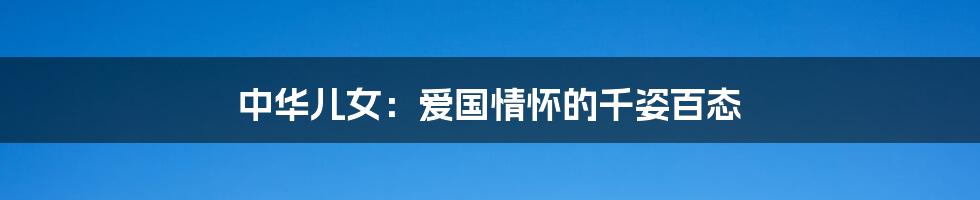 中华儿女:爱国情怀的千姿百态